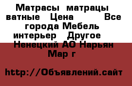 Матрасы (матрацы) ватные › Цена ­ 599 - Все города Мебель, интерьер » Другое   . Ненецкий АО,Нарьян-Мар г.